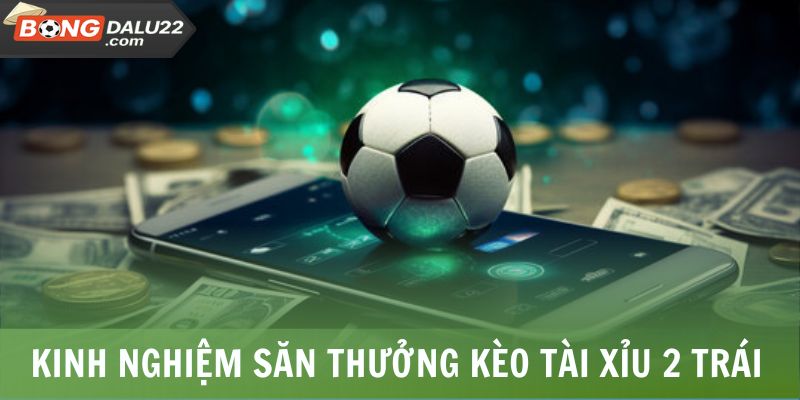 Kinh nghiệm săn thưởng với kèo tài xỉu 2 trái